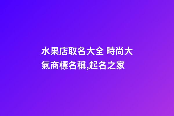 水果店取名大全 時尚大氣商標名稱,起名之家-第1張-店鋪起名-玄機派